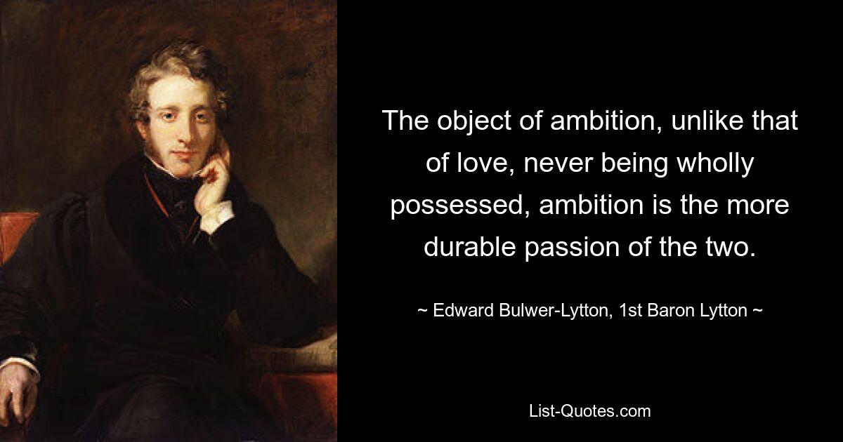 The object of ambition, unlike that of love, never being wholly possessed, ambition is the more durable passion of the two. — © Edward Bulwer-Lytton, 1st Baron Lytton