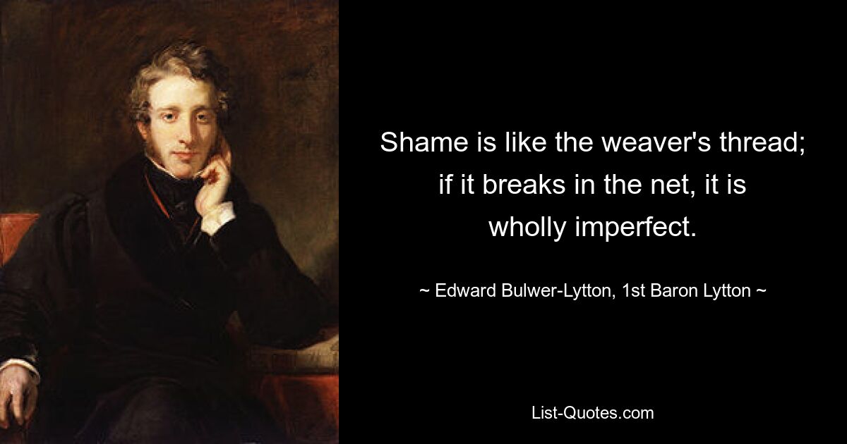 Shame is like the weaver's thread; if it breaks in the net, it is wholly imperfect. — © Edward Bulwer-Lytton, 1st Baron Lytton