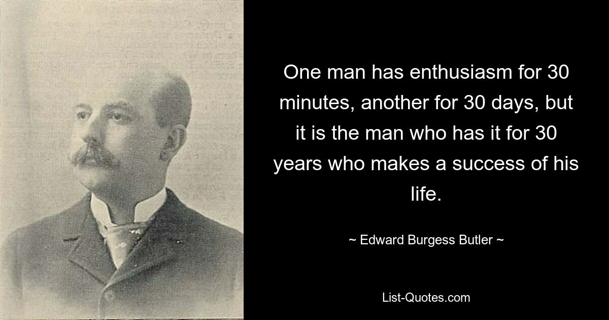 У одного человека есть энтузиазм на 30 минут, у другого на 30 дней, но именно тот, у кого он есть на 30 лет, добивается успеха в своей жизни. — © Эдвард Берджесс Батлер 