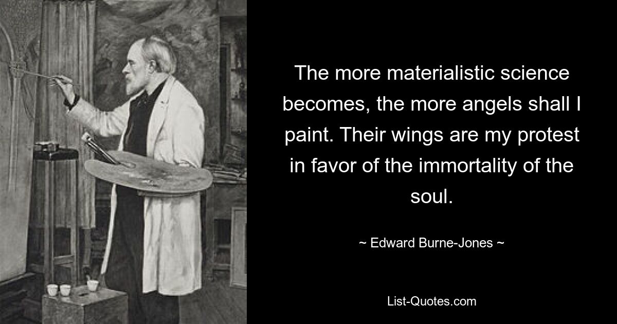 The more materialistic science becomes, the more angels shall I paint. Their wings are my protest in favor of the immortality of the soul. — © Edward Burne-Jones