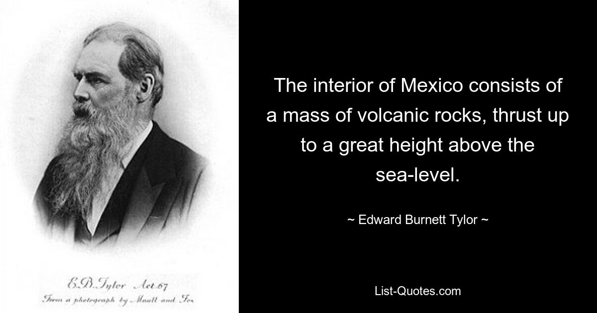 The interior of Mexico consists of a mass of volcanic rocks, thrust up to a great height above the sea-level. — © Edward Burnett Tylor