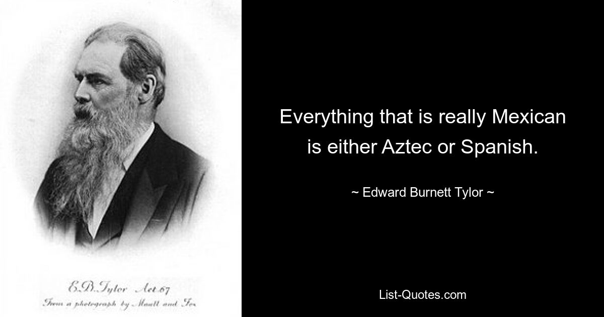 Everything that is really Mexican is either Aztec or Spanish. — © Edward Burnett Tylor