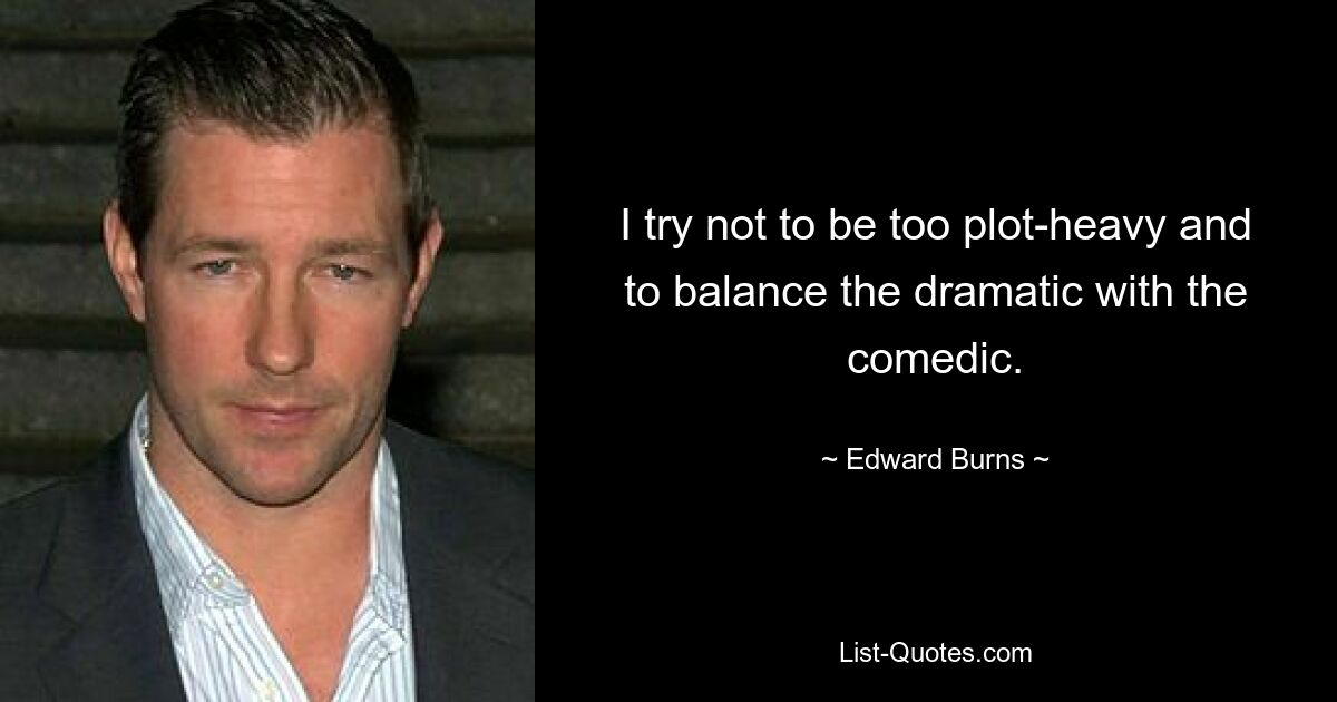 I try not to be too plot-heavy and to balance the dramatic with the comedic. — © Edward Burns