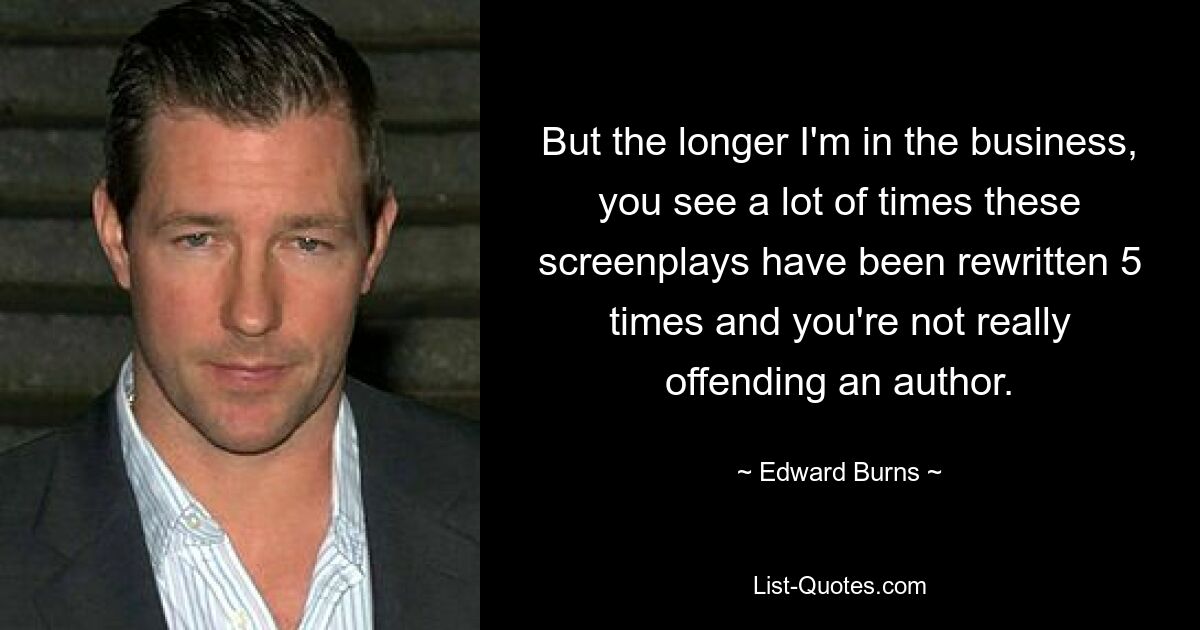 But the longer I'm in the business, you see a lot of times these screenplays have been rewritten 5 times and you're not really offending an author. — © Edward Burns