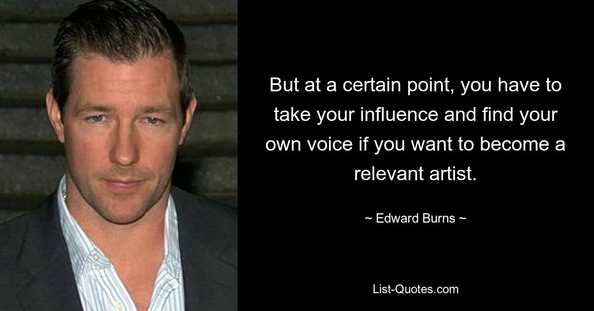 But at a certain point, you have to take your influence and find your own voice if you want to become a relevant artist. — © Edward Burns