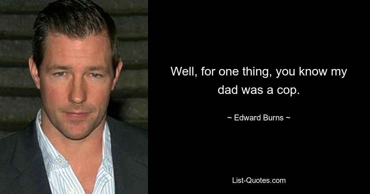 Well, for one thing, you know my dad was a cop. — © Edward Burns