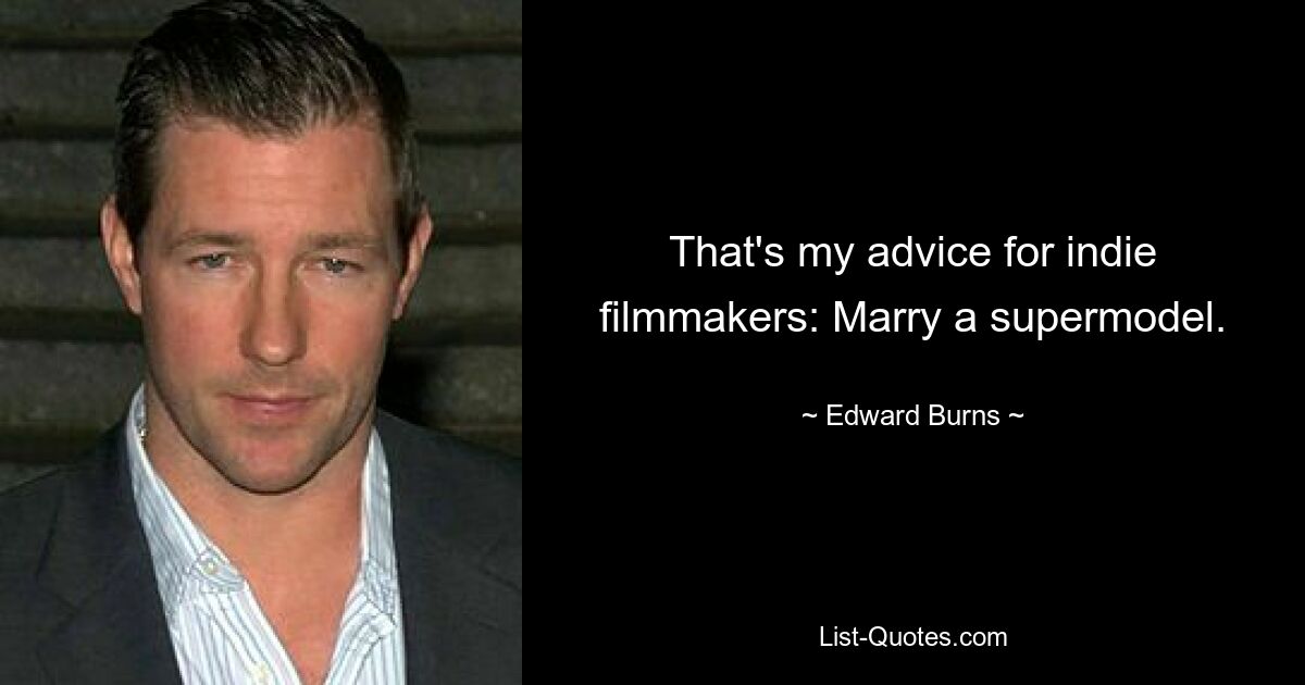 That's my advice for indie filmmakers: Marry a supermodel. — © Edward Burns