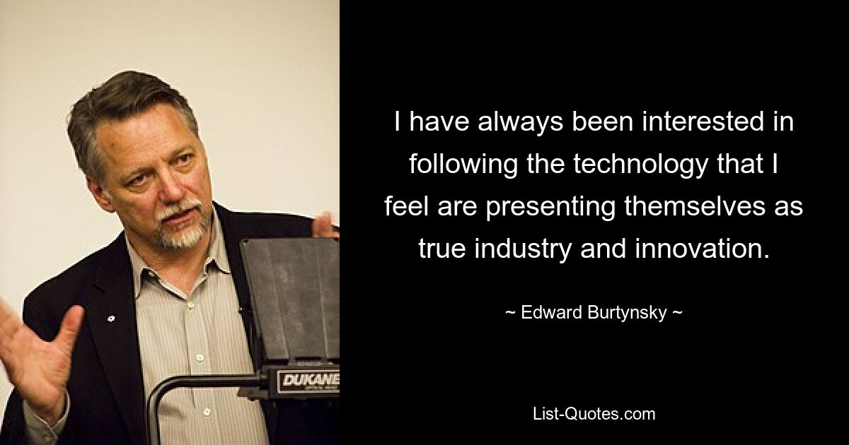 I have always been interested in following the technology that I feel are presenting themselves as true industry and innovation. — © Edward Burtynsky