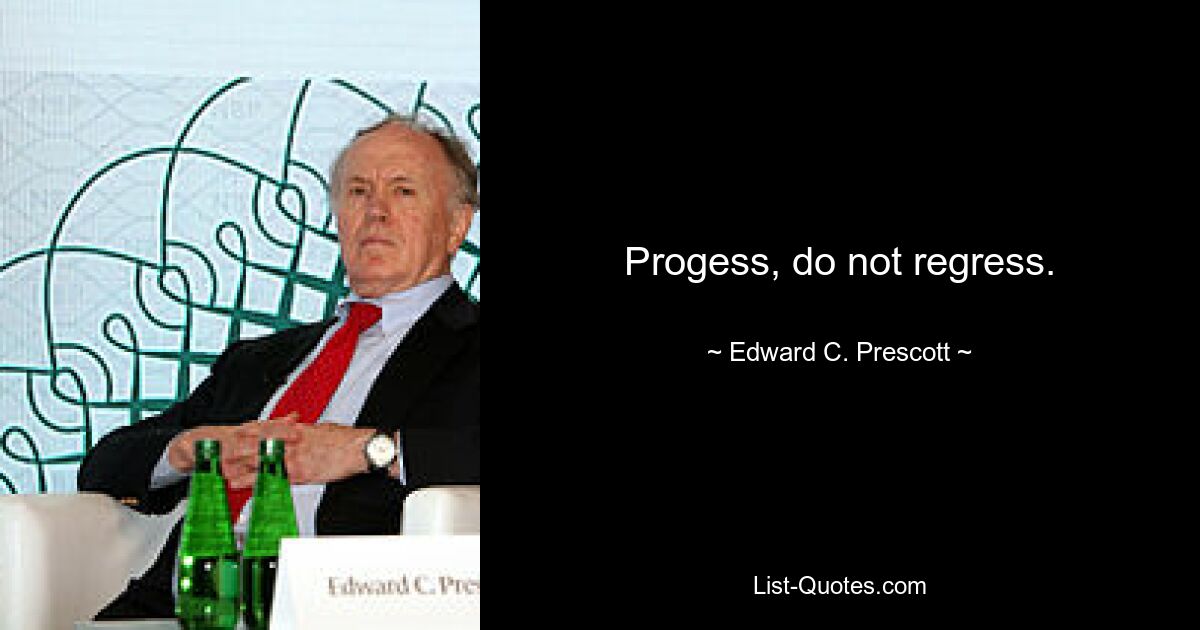 Progess, do not regress. — © Edward C. Prescott