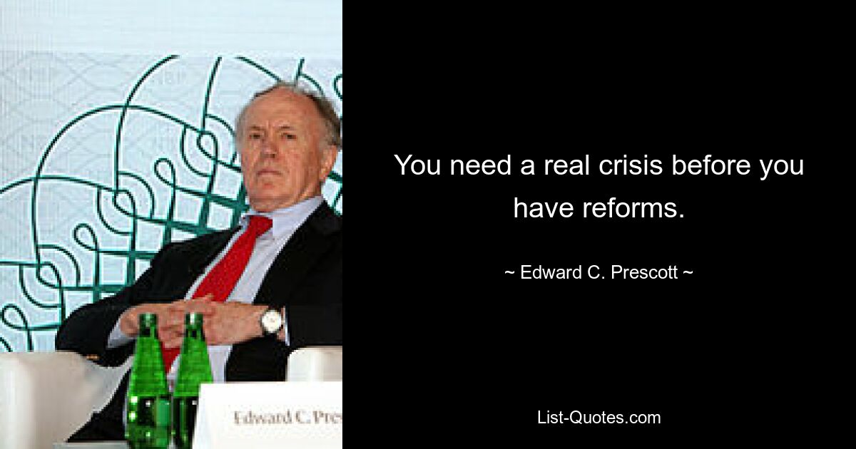 You need a real crisis before you have reforms. — © Edward C. Prescott