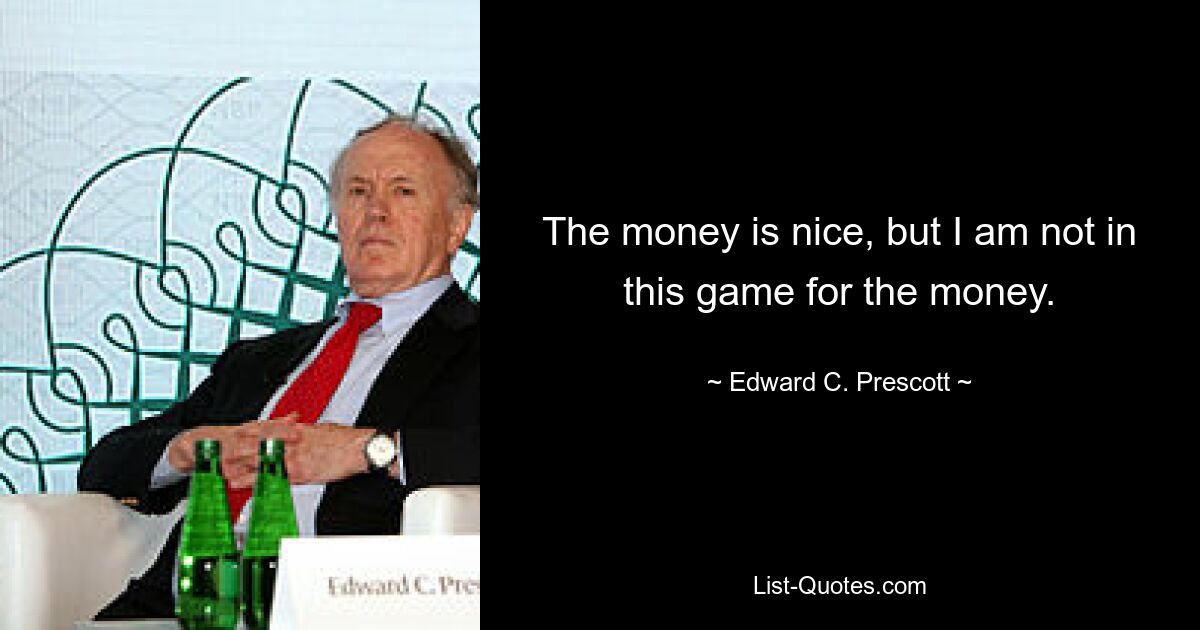 The money is nice, but I am not in this game for the money. — © Edward C. Prescott