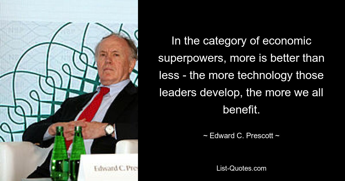 In the category of economic superpowers, more is better than less - the more technology those leaders develop, the more we all benefit. — © Edward C. Prescott