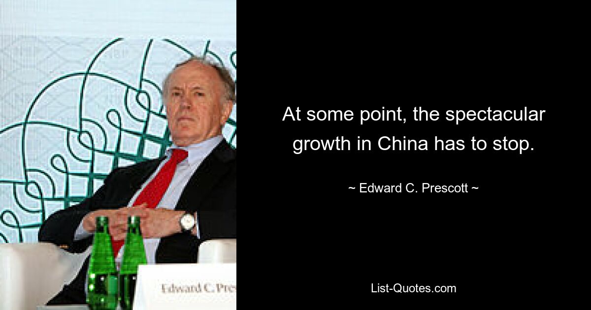 At some point, the spectacular growth in China has to stop. — © Edward C. Prescott