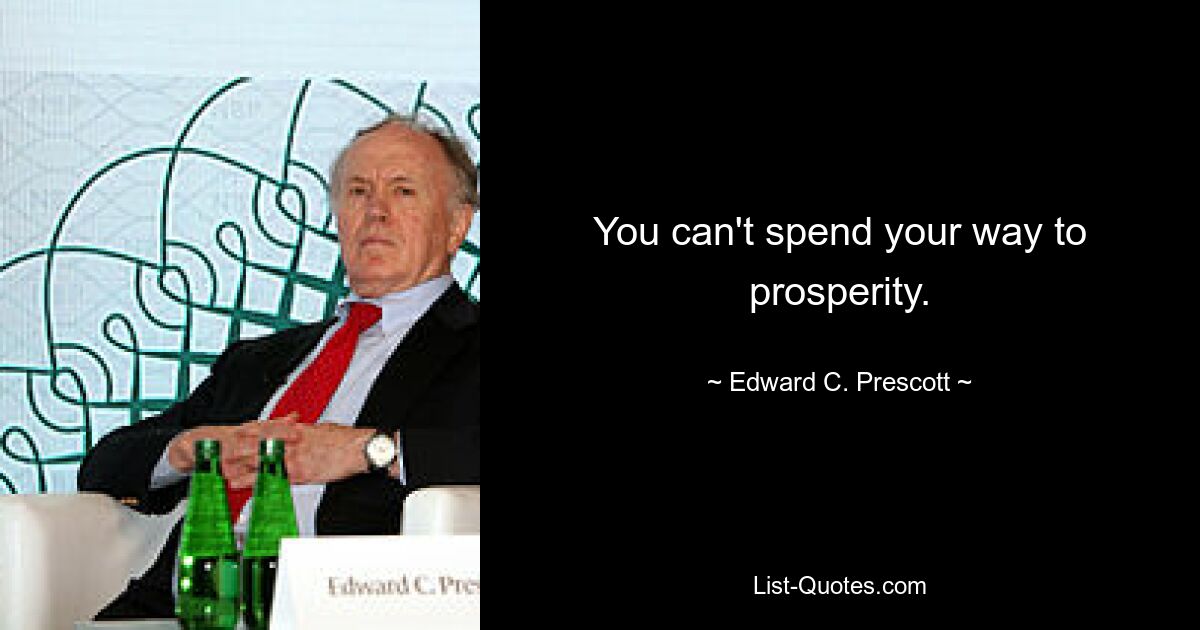 You can't spend your way to prosperity. — © Edward C. Prescott