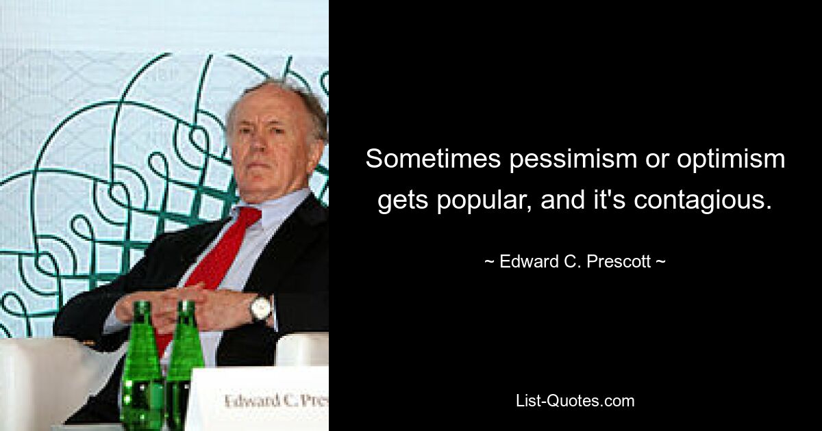 Sometimes pessimism or optimism gets popular, and it's contagious. — © Edward C. Prescott