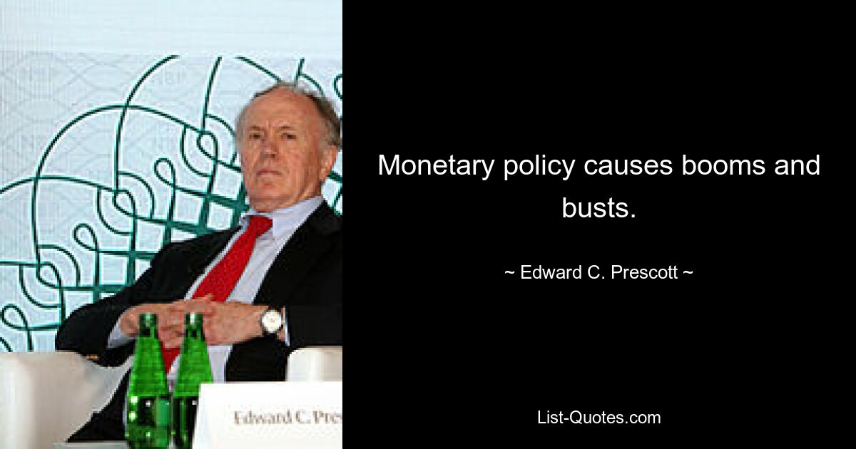 Monetary policy causes booms and busts. — © Edward C. Prescott