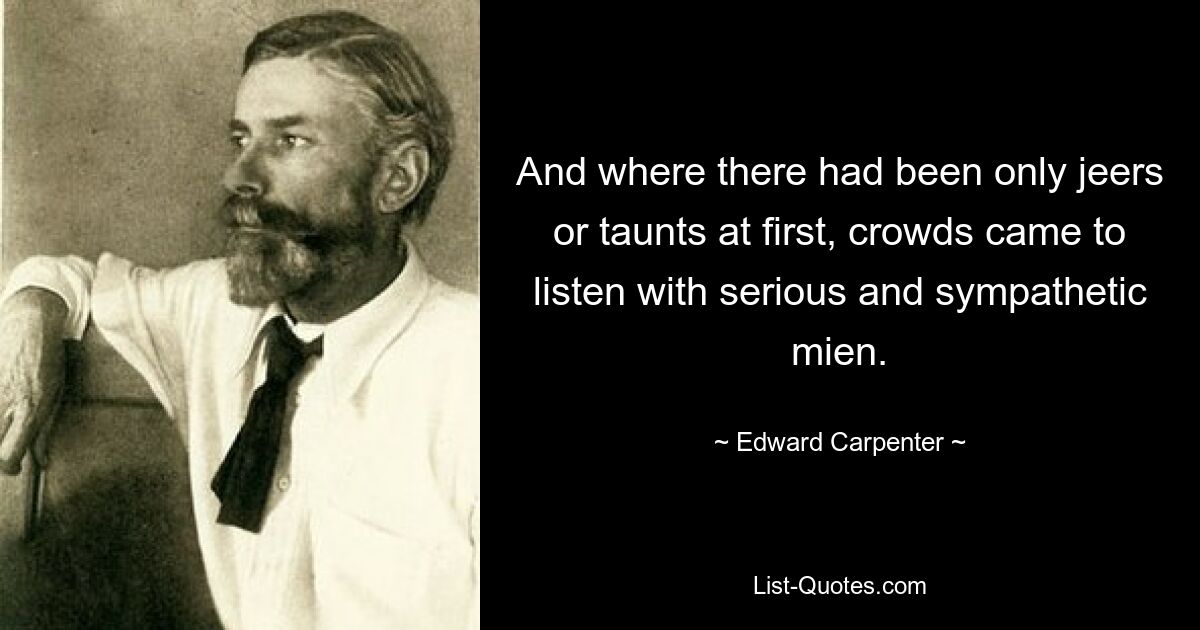 And where there had been only jeers or taunts at first, crowds came to listen with serious and sympathetic mien. — © Edward Carpenter