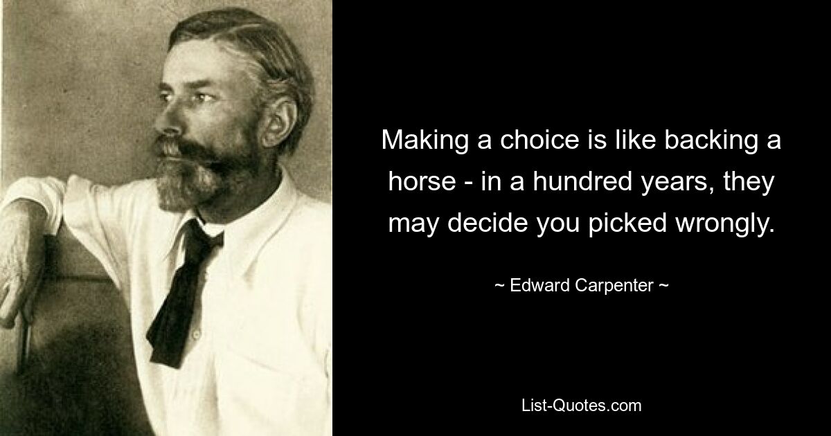 Making a choice is like backing a horse - in a hundred years, they may decide you picked wrongly. — © Edward Carpenter