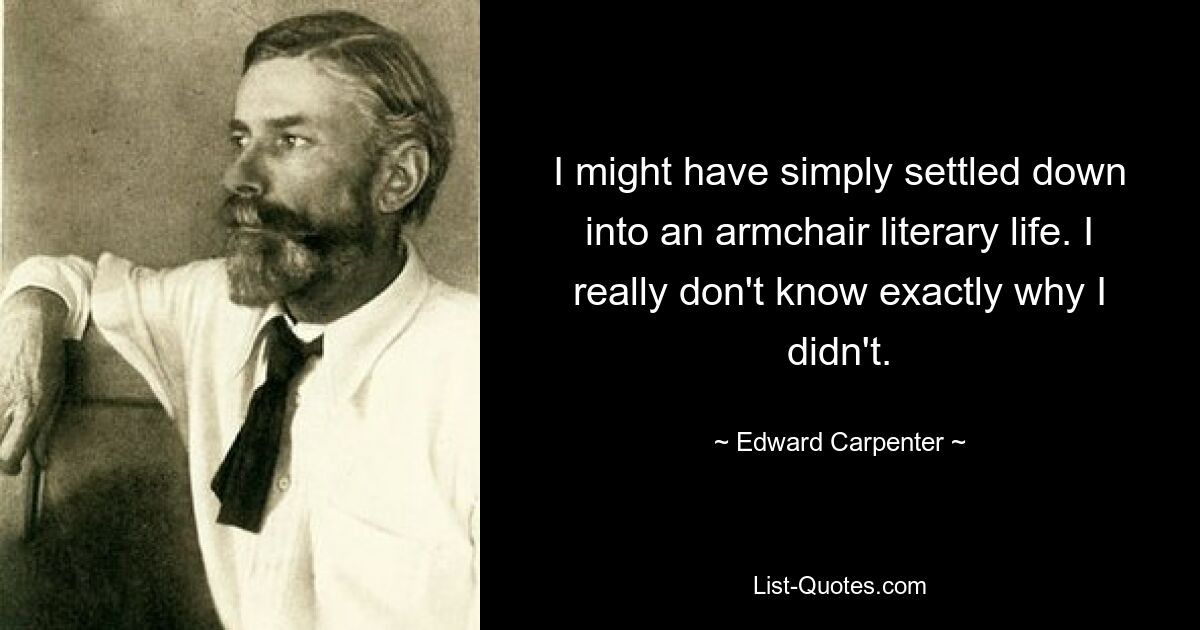 I might have simply settled down into an armchair literary life. I really don't know exactly why I didn't. — © Edward Carpenter