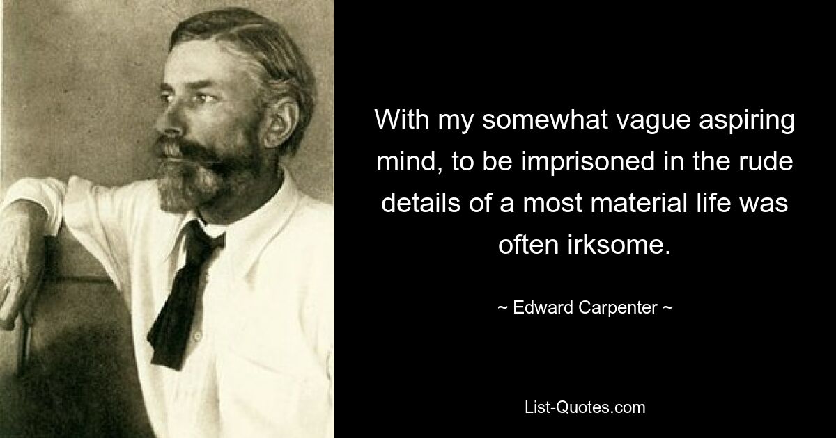 With my somewhat vague aspiring mind, to be imprisoned in the rude details of a most material life was often irksome. — © Edward Carpenter