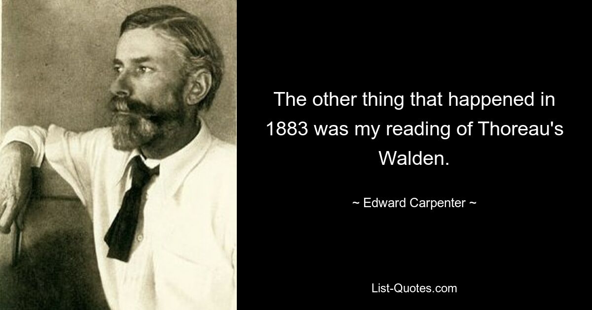 The other thing that happened in 1883 was my reading of Thoreau's Walden. — © Edward Carpenter