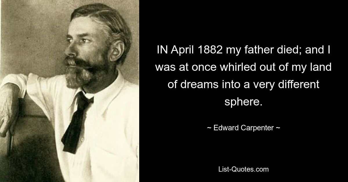 IN April 1882 my father died; and I was at once whirled out of my land of dreams into a very different sphere. — © Edward Carpenter