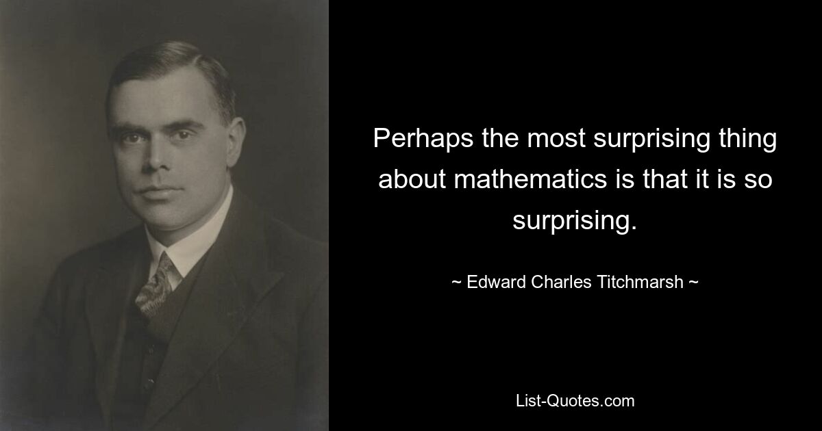 Perhaps the most surprising thing about mathematics is that it is so surprising. — © Edward Charles Titchmarsh