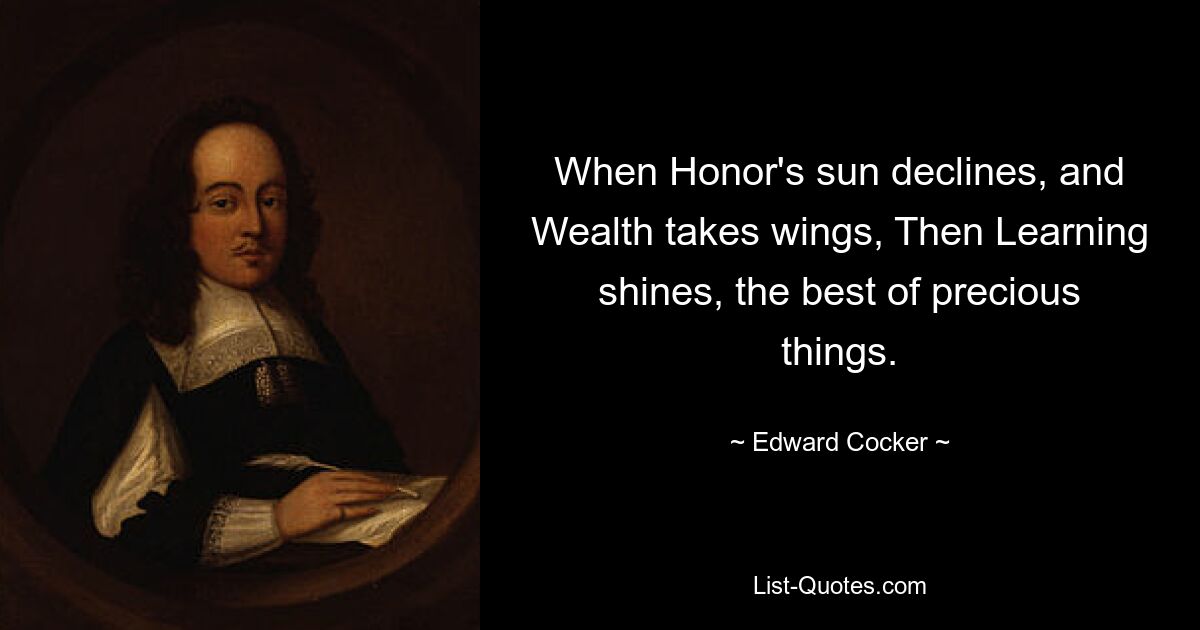 When Honor's sun declines, and Wealth takes wings, Then Learning shines, the best of precious things. — © Edward Cocker