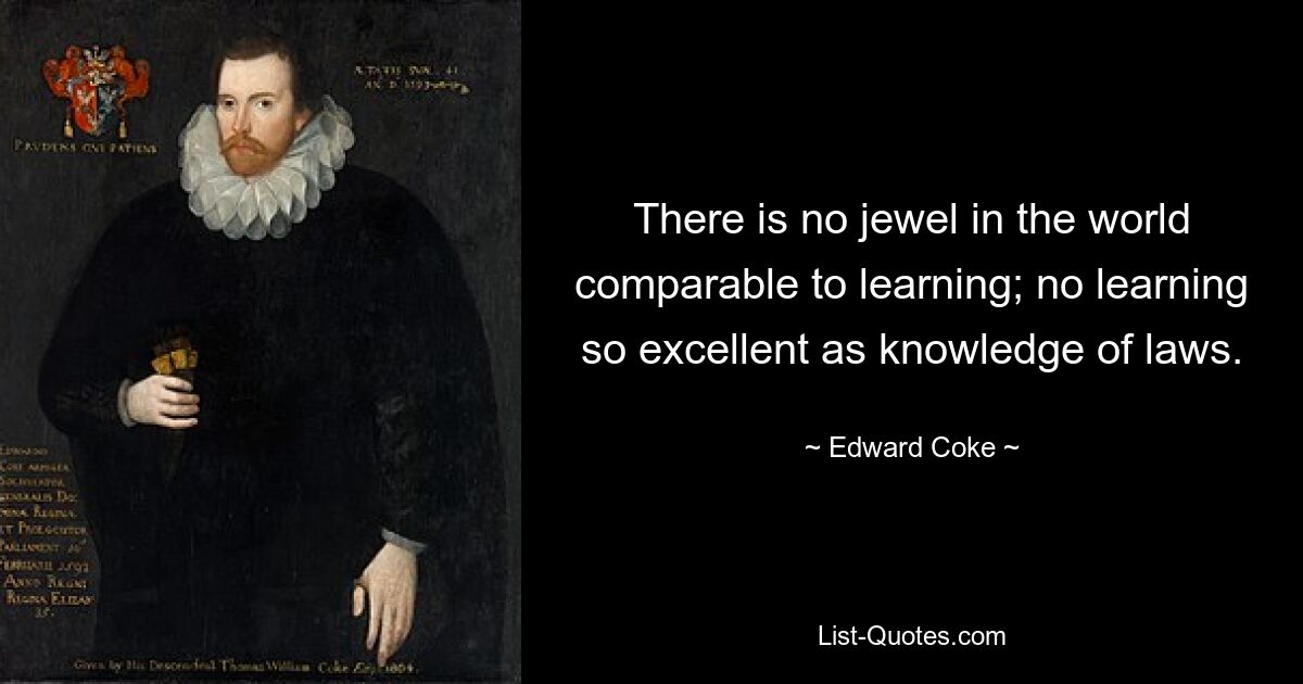 There is no jewel in the world comparable to learning; no learning so excellent as knowledge of laws. — © Edward Coke