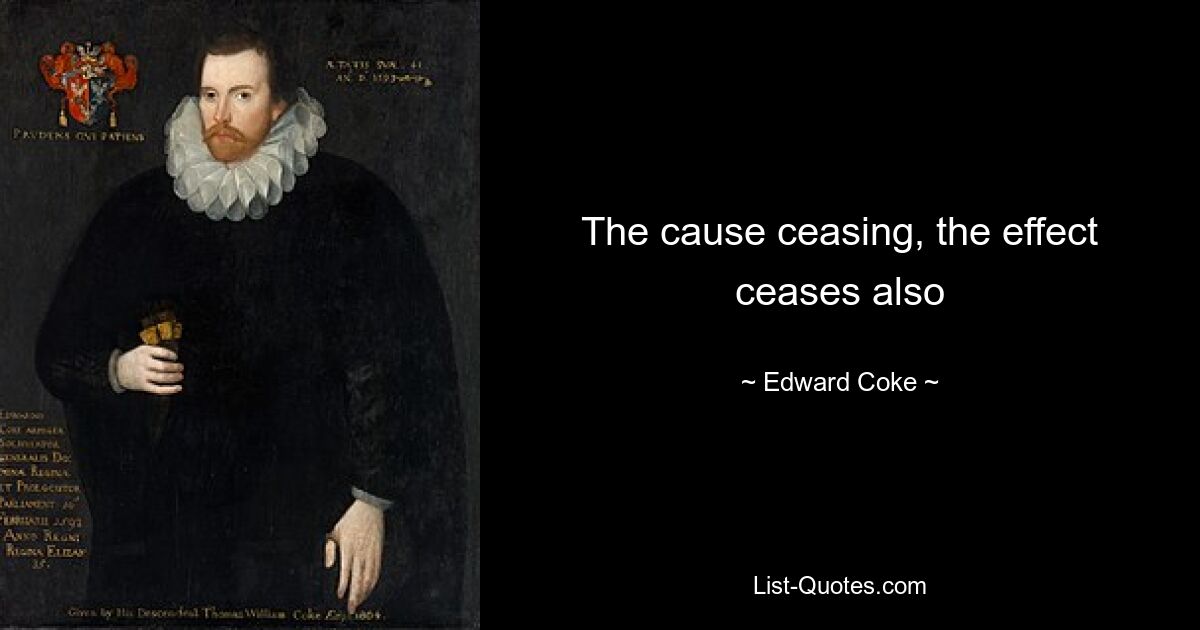 The cause ceasing, the effect ceases also — © Edward Coke