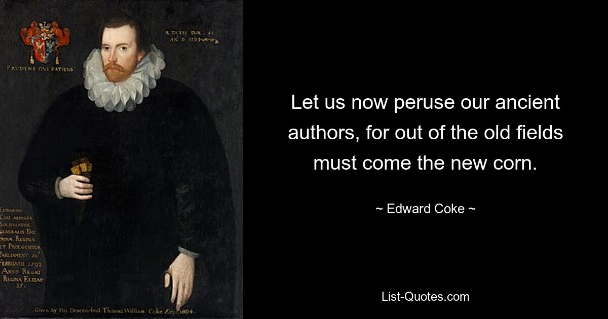 Let us now peruse our ancient authors, for out of the old fields must come the new corn. — © Edward Coke