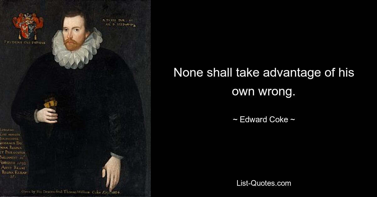 None shall take advantage of his own wrong. — © Edward Coke