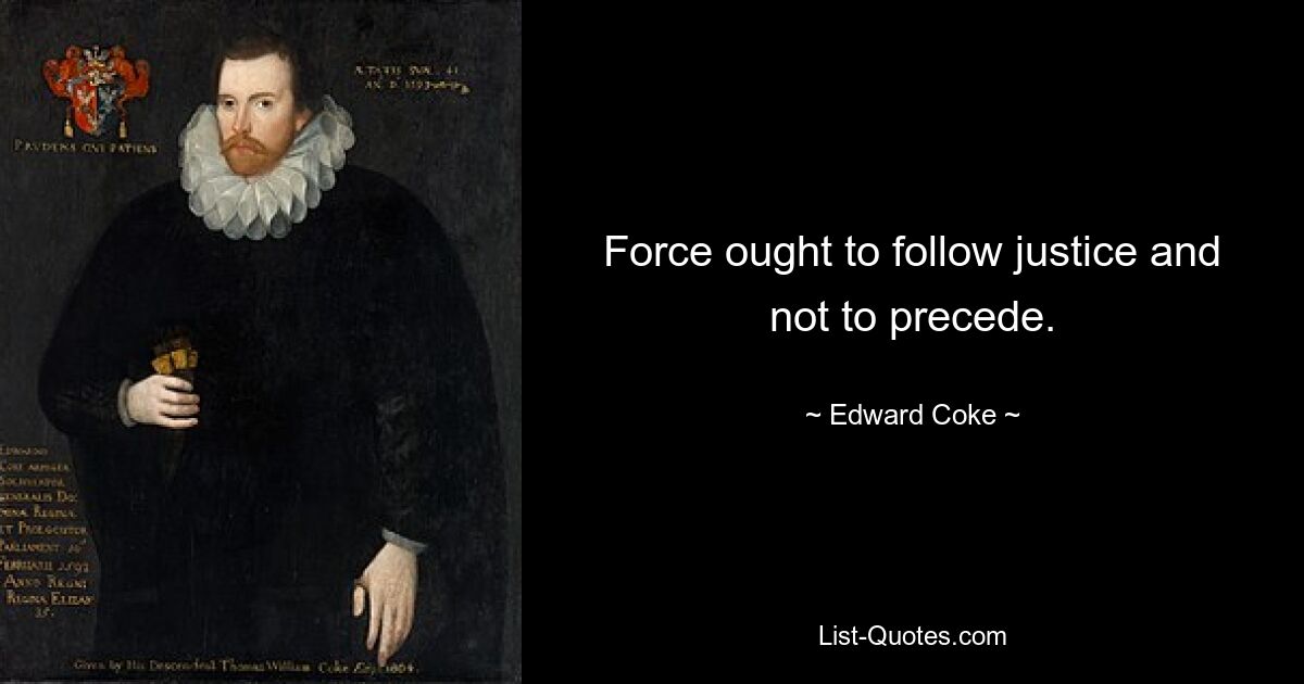 Force ought to follow justice and not to precede. — © Edward Coke