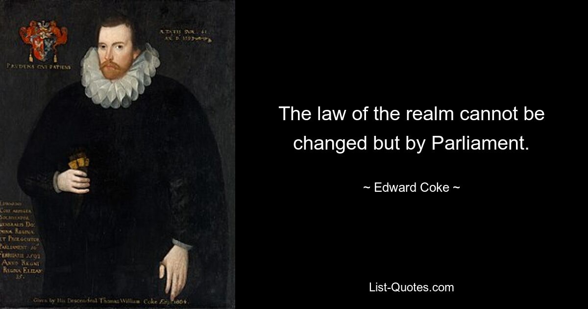 The law of the realm cannot be changed but by Parliament. — © Edward Coke