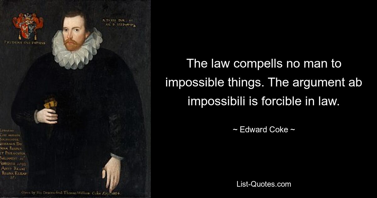 The law compells no man to impossible things. The argument ab impossibili is forcible in law. — © Edward Coke