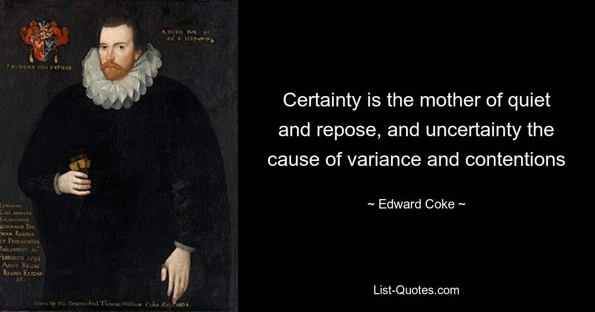 Certainty is the mother of quiet and repose, and uncertainty the cause of variance and contentions — © Edward Coke