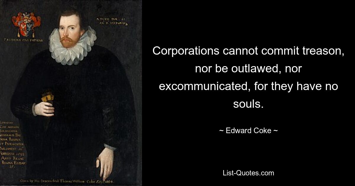 Corporations cannot commit treason, nor be outlawed, nor excommunicated, for they have no souls. — © Edward Coke