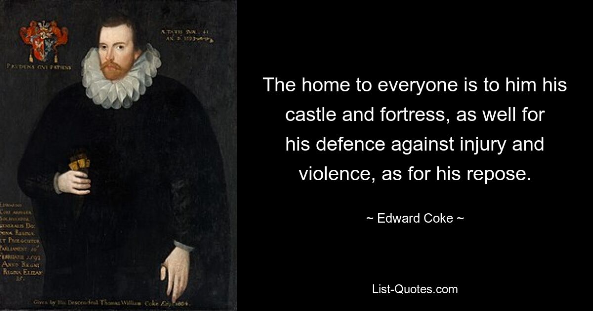 The home to everyone is to him his castle and fortress, as well for his defence against injury and violence, as for his repose. — © Edward Coke