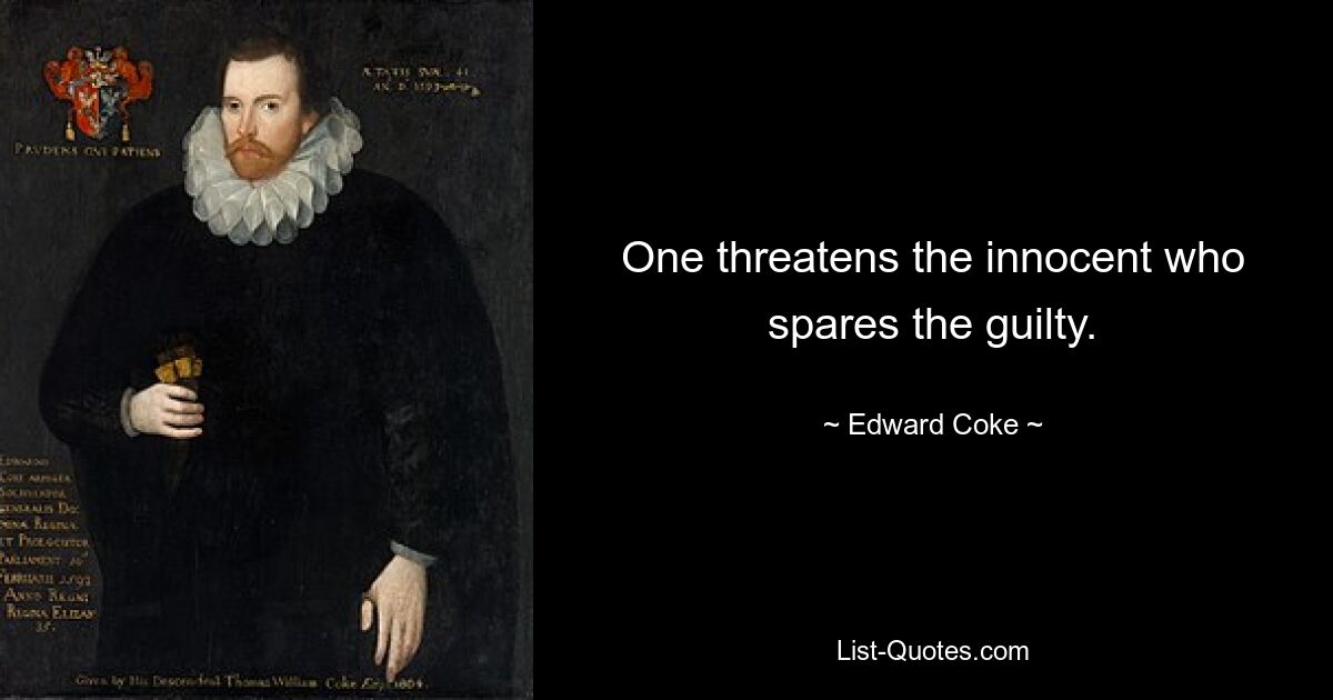 One threatens the innocent who spares the guilty. — © Edward Coke