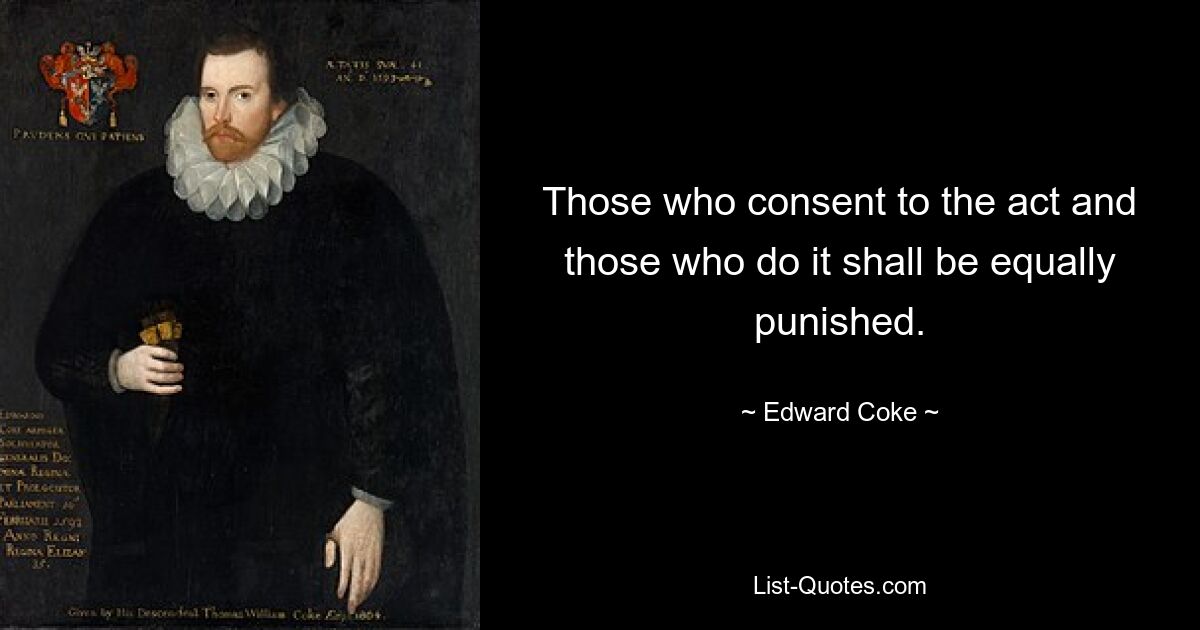 Those who consent to the act and those who do it shall be equally punished. — © Edward Coke