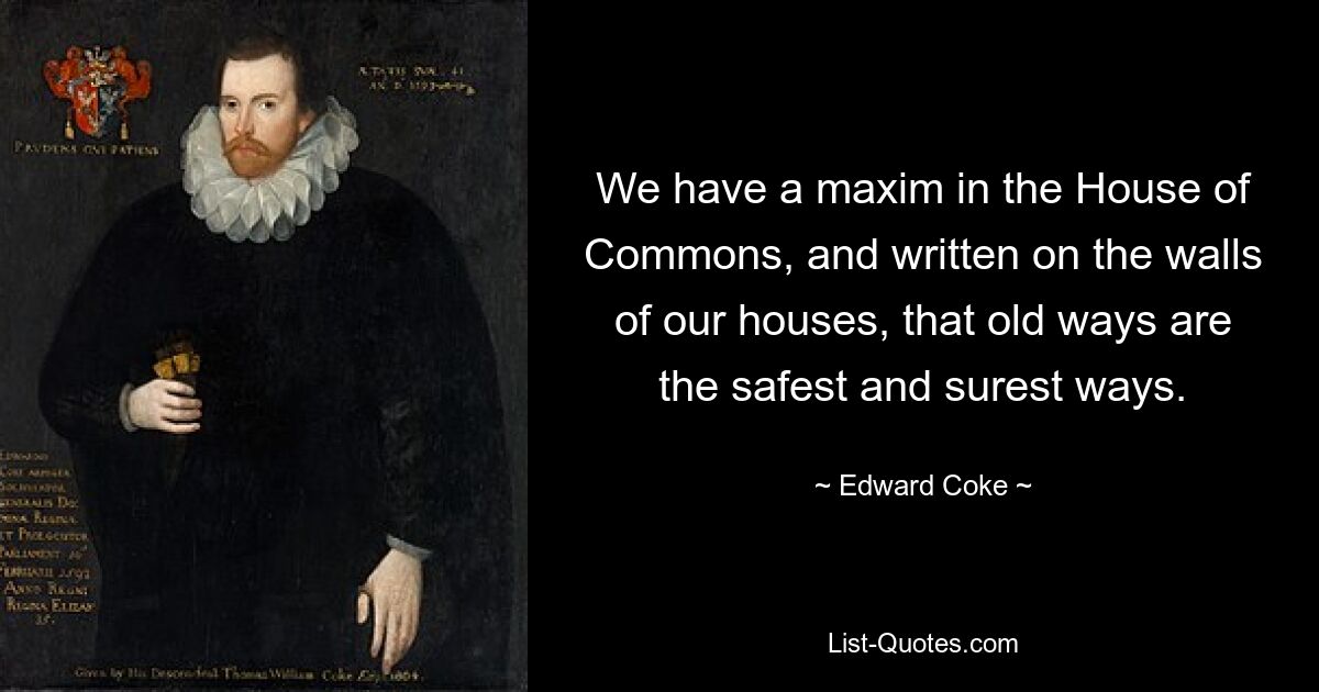 We have a maxim in the House of Commons, and written on the walls of our houses, that old ways are the safest and surest ways. — © Edward Coke