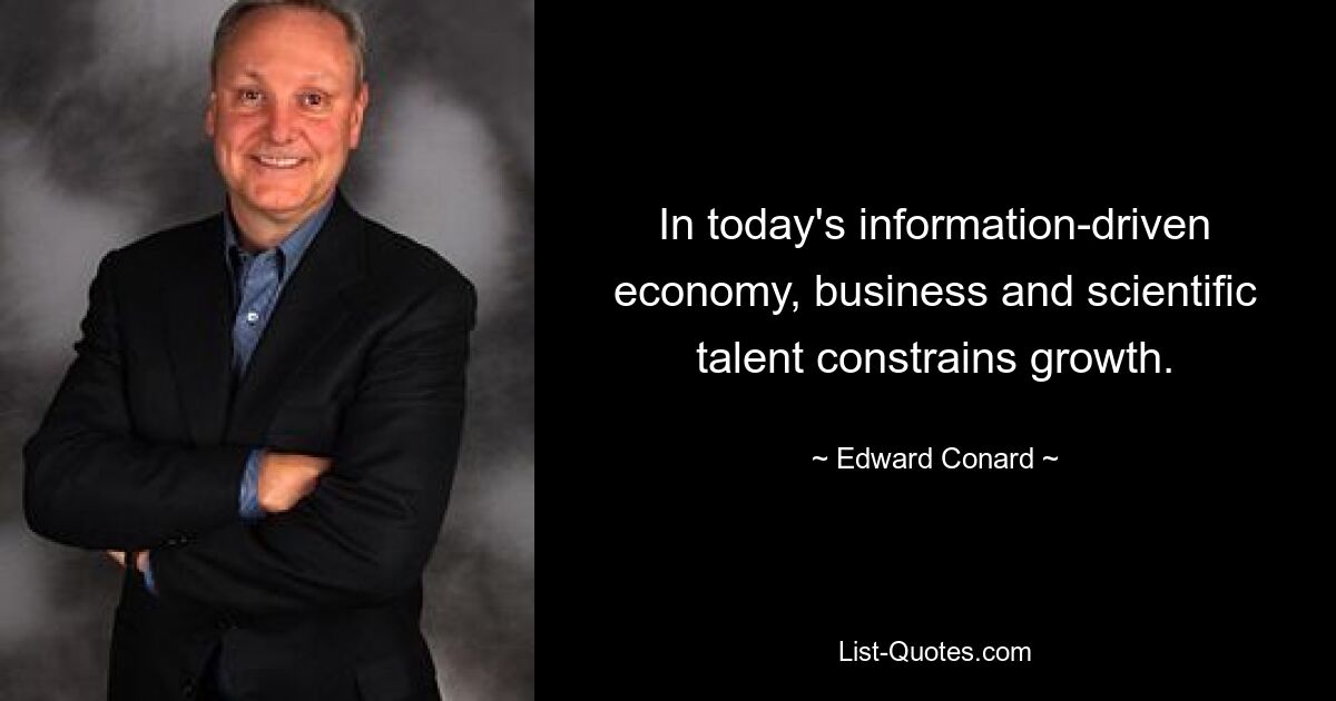 In today's information-driven economy, business and scientific talent constrains growth. — © Edward Conard