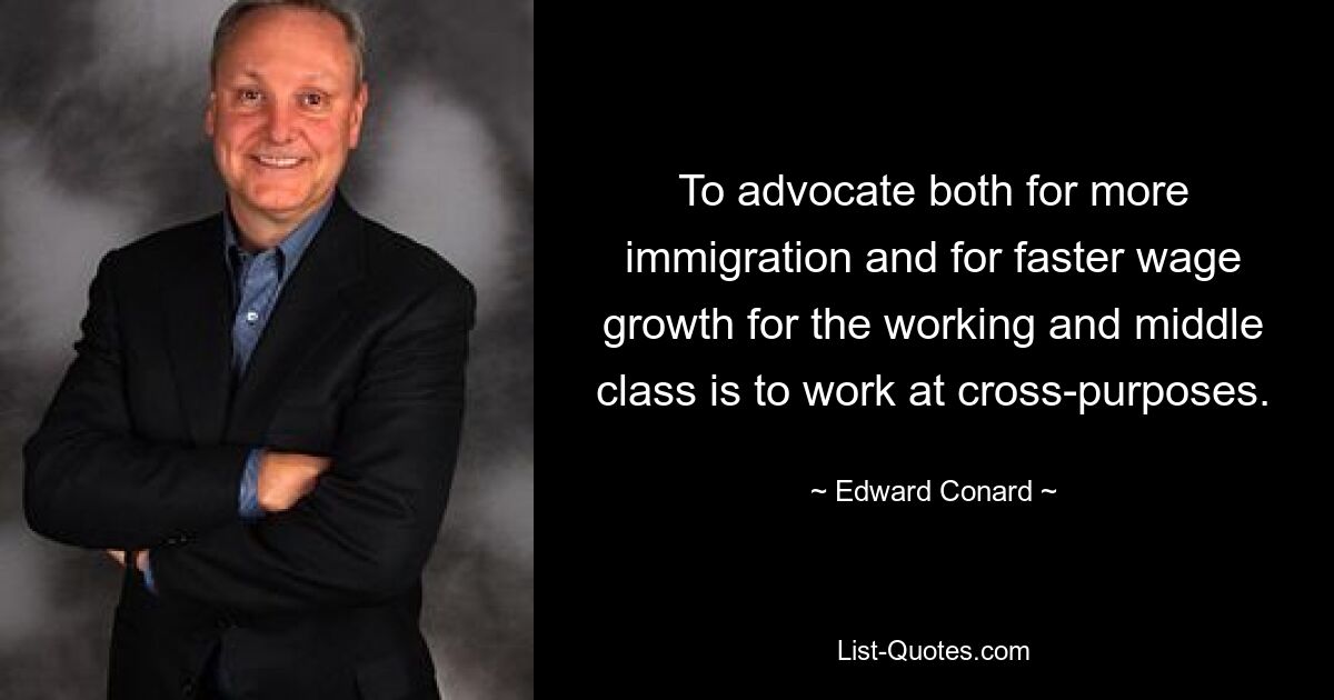 To advocate both for more immigration and for faster wage growth for the working and middle class is to work at cross-purposes. — © Edward Conard