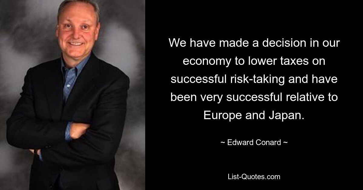 We have made a decision in our economy to lower taxes on successful risk-taking and have been very successful relative to Europe and Japan. — © Edward Conard