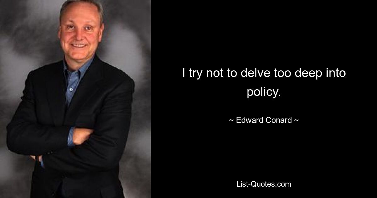 I try not to delve too deep into policy. — © Edward Conard