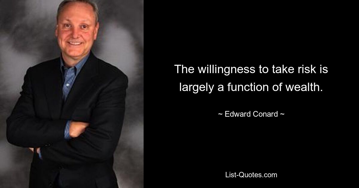 The willingness to take risk is largely a function of wealth. — © Edward Conard