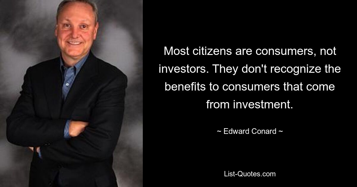 Most citizens are consumers, not investors. They don't recognize the benefits to consumers that come from investment. — © Edward Conard