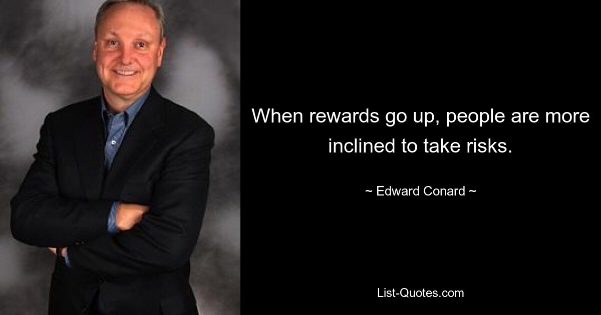 When rewards go up, people are more inclined to take risks. — © Edward Conard