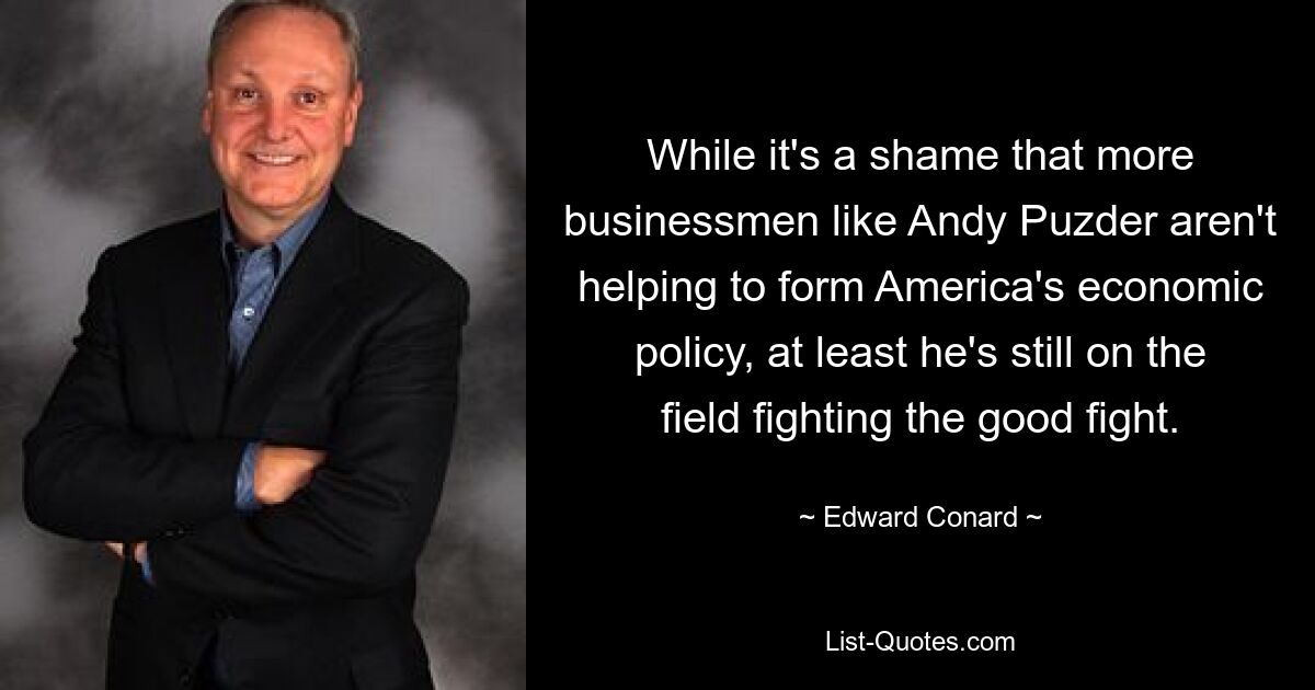 While it's a shame that more businessmen like Andy Puzder aren't helping to form America's economic policy, at least he's still on the field fighting the good fight. — © Edward Conard