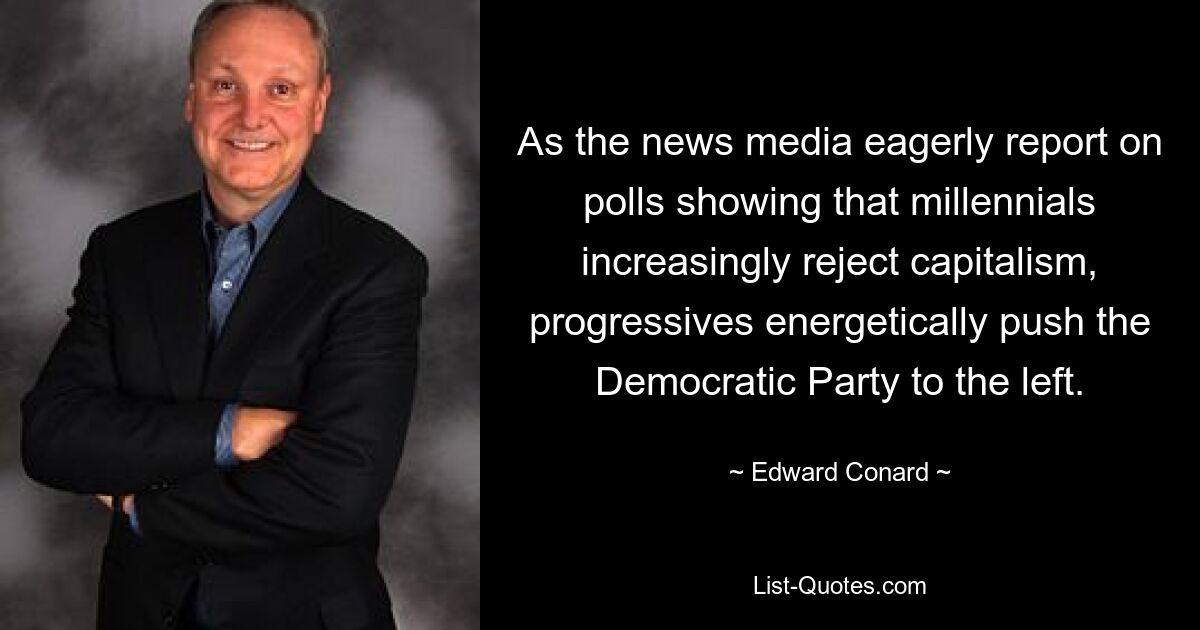 As the news media eagerly report on polls showing that millennials increasingly reject capitalism, progressives energetically push the Democratic Party to the left. — © Edward Conard